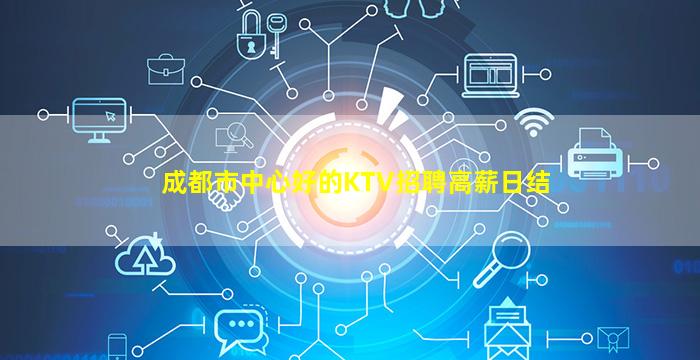 成都市中心好的KTV招聘高薪日结